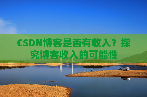 CSDN博客是否有收入？探究博客收入的可能性